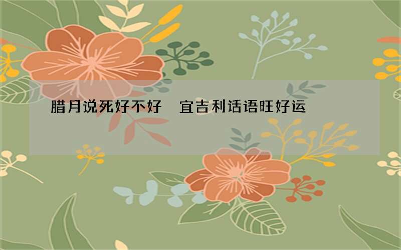 腊月说死好不好 宜吉利话语旺好运